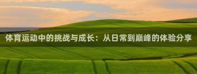 意昂凯捷注册：体育运动中的挑战与成长：从日常到巅峰的体验分享