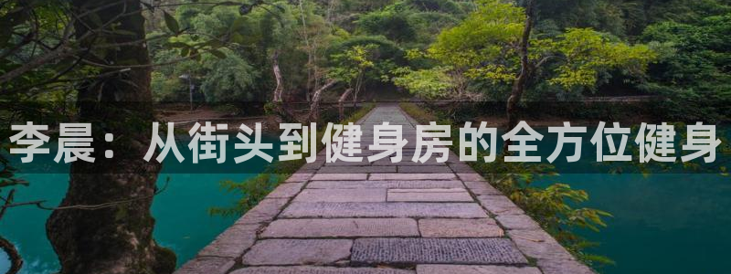 沐鸣f凯捷注册：李晨：从街头到健身房的全方位健身