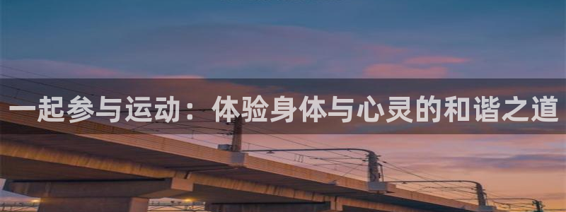 沐鸣登录入口：一起参与运动：体验身体与心灵的和谐之道
