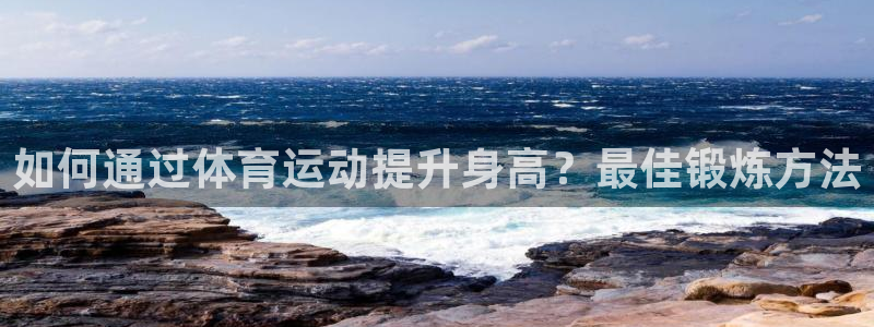 意昂平台注册入口：如何通过体育运动提升身高？最佳锻炼方法
