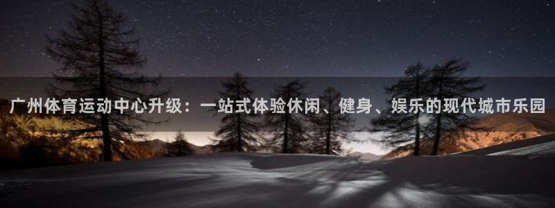 沐鸣集团总部：广州体育运动中心升级：一站式体验休闲、健身、娱乐的现代城市乐园