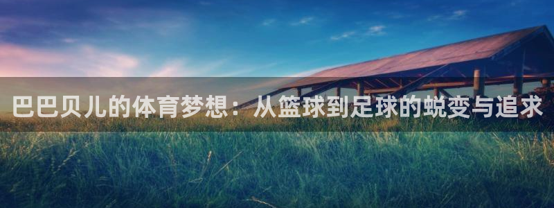 沐鸣f凯捷平台在线注册：巴巴贝儿的体育梦想：从篮球到足球的蜕变与追求