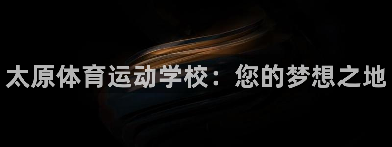 沐鸣4代理：太原体育运动学校：您的梦想之地