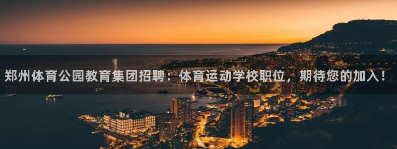 沐鸣体育热门赛事有哪些：郑州体育公园教育集团招聘：体育运动学校职位，期待您的加入