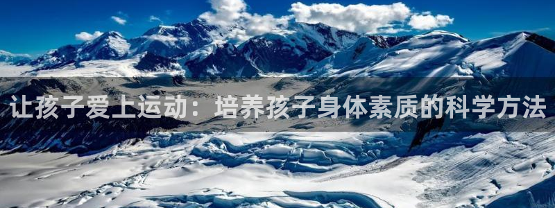 意昂3注册：让孩子爱上运动：培养孩子身体素质的科学方法