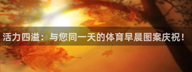 意昂官网注册：活力四溢：与您同一天的体育早晨图案庆祝！
